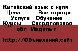 Китайский язык с нуля. › Цена ­ 750 - Все города Услуги » Обучение. Курсы   . Свердловская обл.,Ивдель г.